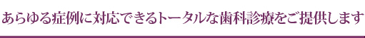 あらゆる症例に対応できるトータルな歯科診療をご提供します