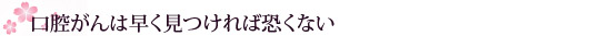 口腔がんは早く見つければ怖くない