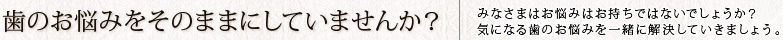 歯のお悩みをそのままにしていませんか？