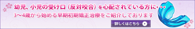 幼児、小児の受け口（反対咬合）を心配されている方に・・・3～4歳から始める早期初期矯正治療をご紹介しております